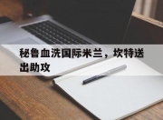 开云体育APP下载-包含秘鲁血洗国际米兰，坎特送出助攻的词条