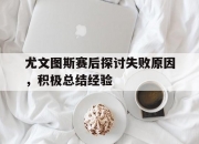 开云体育中国-尤文图斯赛后探讨失败原因，积极总结经验的简单介绍