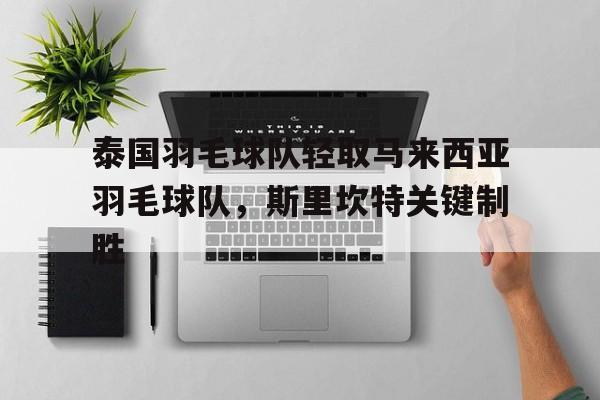 关于泰国羽毛球队轻取马来西亚羽毛球队，斯里坎特关键制胜的信息
